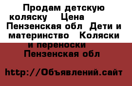 Продам детскую коляску. › Цена ­ 6 000 - Пензенская обл. Дети и материнство » Коляски и переноски   . Пензенская обл.